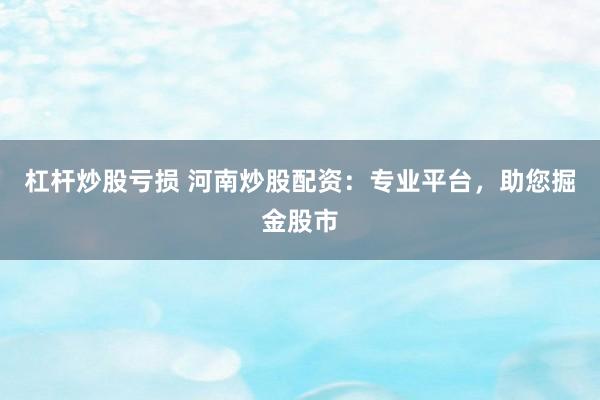 杠杆炒股亏损 河南炒股配资：专业平台，助您掘金股市