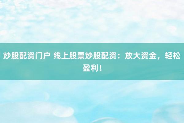 炒股配资门户 线上股票炒股配资：放大资金，轻松盈利！