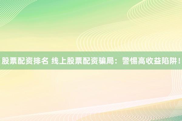 股票配资排名 线上股票配资骗局：警惕高收益陷阱！