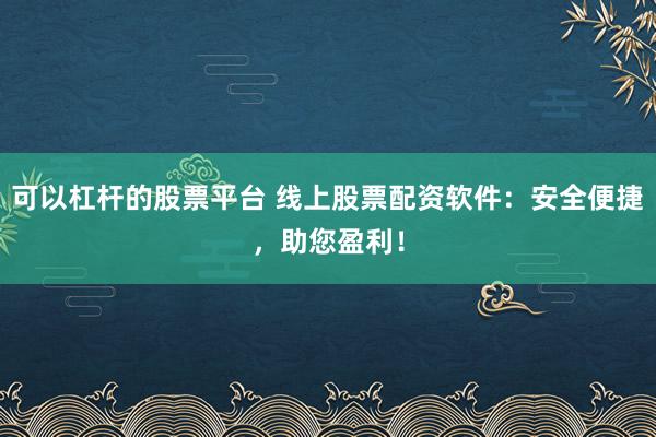 可以杠杆的股票平台 线上股票配资软件：安全便捷，助您盈利！