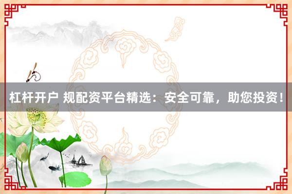 杠杆开户 规配资平台精选：安全可靠，助您投资！