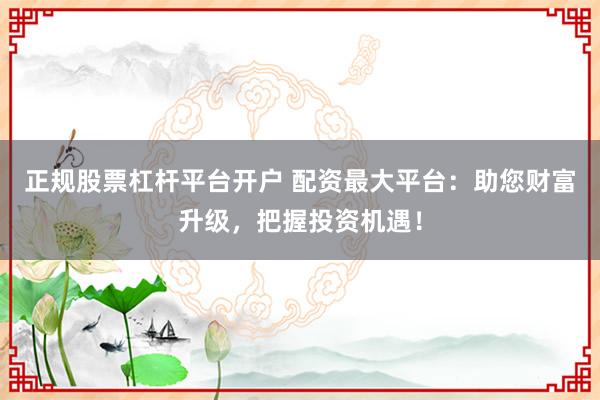 正规股票杠杆平台开户 配资最大平台：助您财富升级，把握投资机遇！