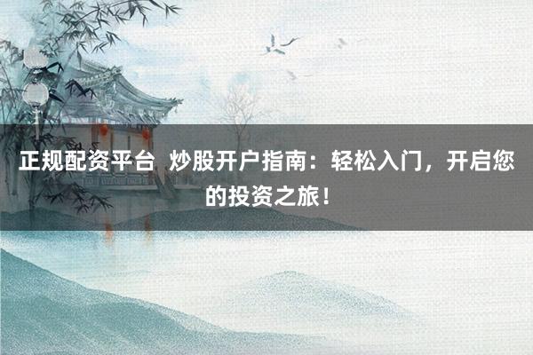 正规配资平台  炒股开户指南：轻松入门，开启您的投资之旅！