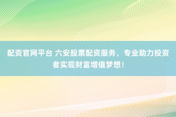 配资官网平台 六安股票配资服务，专业助力投资者实现财富增值梦想！