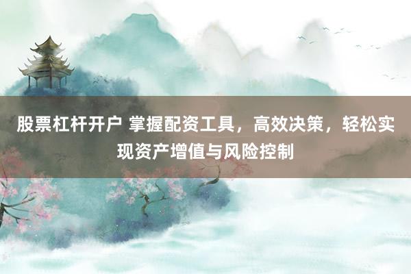 股票杠杆开户 掌握配资工具，高效决策，轻松实现资产增值与风险控制
