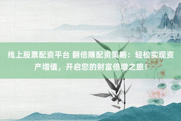 线上股票配资平台 翻倍赚配资策略：轻松实现资产增值，开启您的财富倍增之旅！
