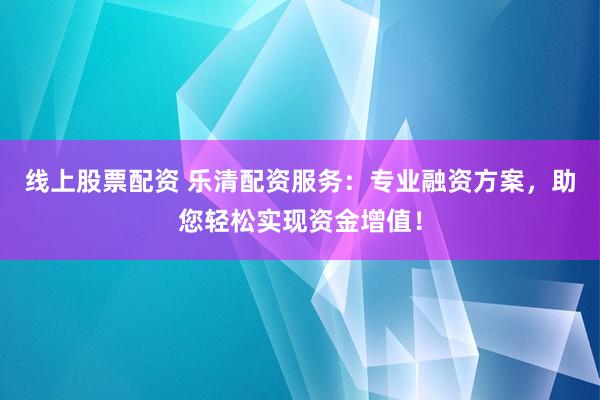 线上股票配资 乐清配资服务：专业融资方案，助您轻松实现资金增值！