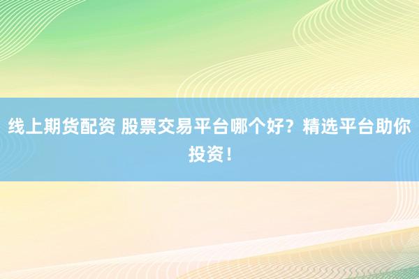 线上期货配资 股票交易平台哪个好？精选平台助你投资！