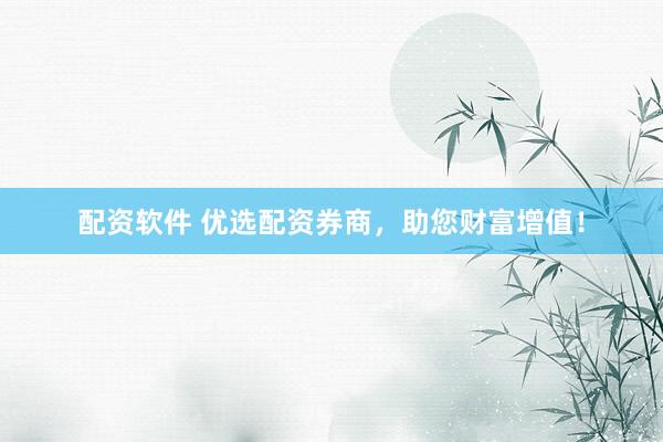 配资软件 优选配资券商，助您财富增值！