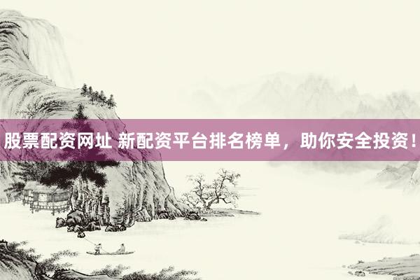 股票配资网址 新配资平台排名榜单，助你安全投资！