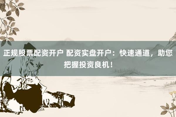 正规股票配资开户 配资实盘开户：快速通道，助您把握投资良机！