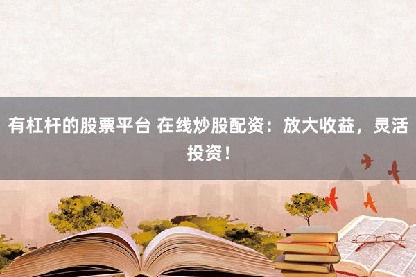 有杠杆的股票平台 在线炒股配资：放大收益，灵活投资！