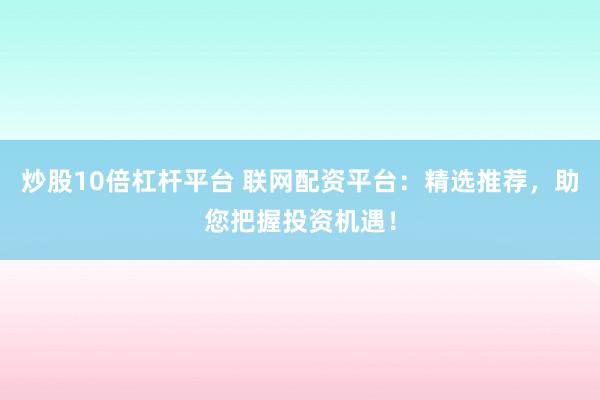 炒股10倍杠杆平台 联网配资平台：精选推荐，助您把握投资机遇！