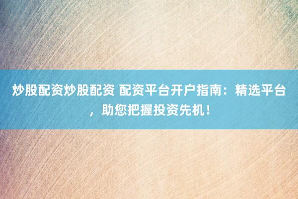 炒股配资炒股配资 配资平台开户指南：精选平台，助您把握投资先机！
