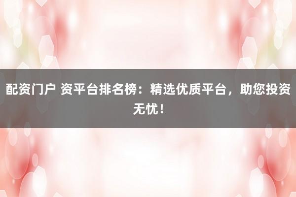 配资门户 资平台排名榜：精选优质平台，助您投资无忧！