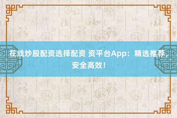 在线炒股配资选择配资 资平台App：精选推荐，安全高效！