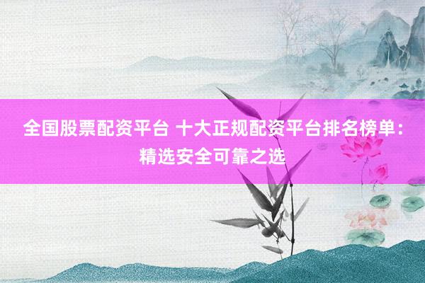 全国股票配资平台 十大正规配资平台排名榜单：精选安全可靠之选