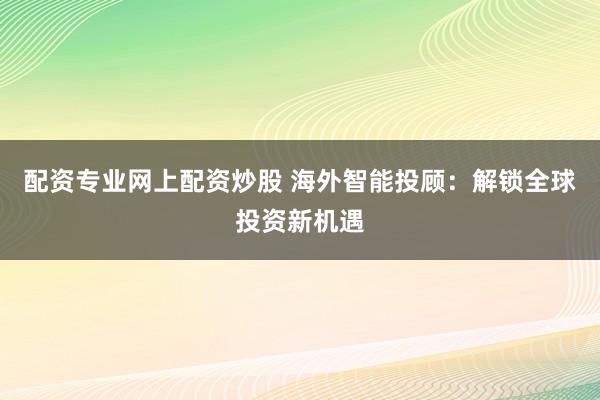 配资专业网上配资炒股 海外智能投顾：解锁全球投资新机遇