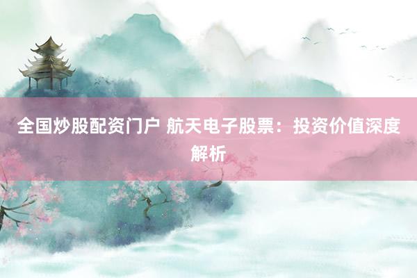 全国炒股配资门户 航天电子股票：投资价值深度解析