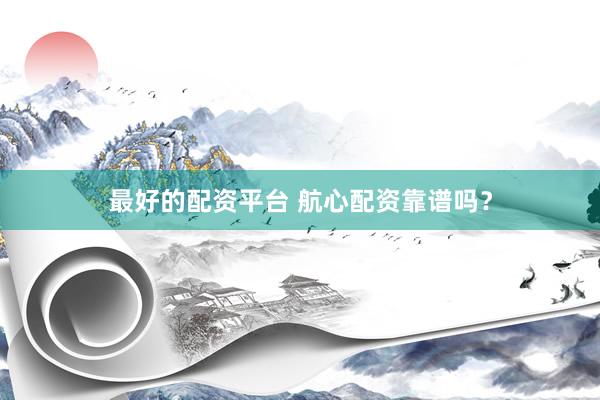 最好的配资平台 航心配资靠谱吗？