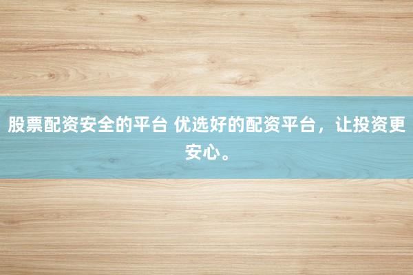 股票配资安全的平台 优选好的配资平台，让投资更安心。