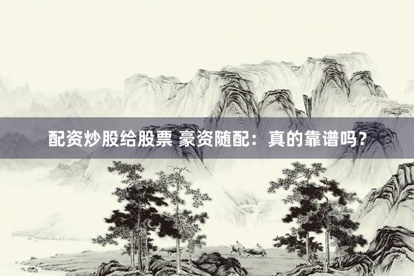 配资炒股给股票 豪资随配：真的靠谱吗？