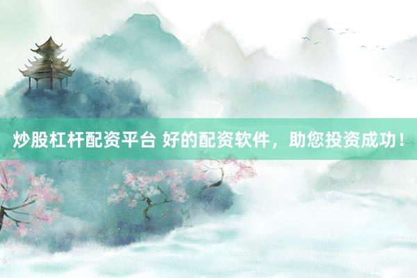 炒股杠杆配资平台 好的配资软件，助您投资成功！