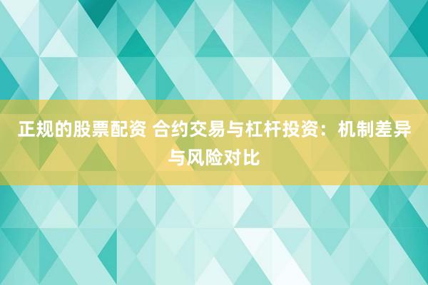 正规的股票配资 合约交易与杠杆投资：机制差异与风险对比