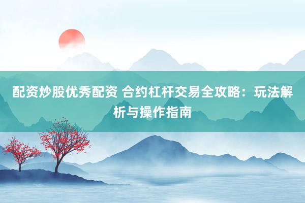 配资炒股优秀配资 合约杠杆交易全攻略：玩法解析与操作指南