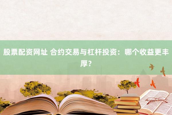 股票配资网址 合约交易与杠杆投资：哪个收益更丰厚？
