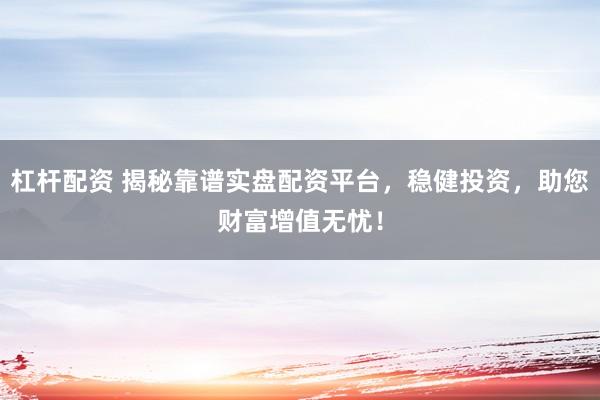 杠杆配资 揭秘靠谱实盘配资平台，稳健投资，助您财富增值无忧！