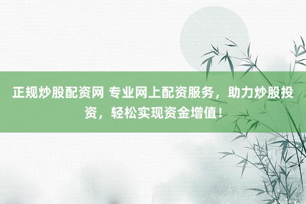 正规炒股配资网 专业网上配资服务，助力炒股投资，轻松实现资金增值！