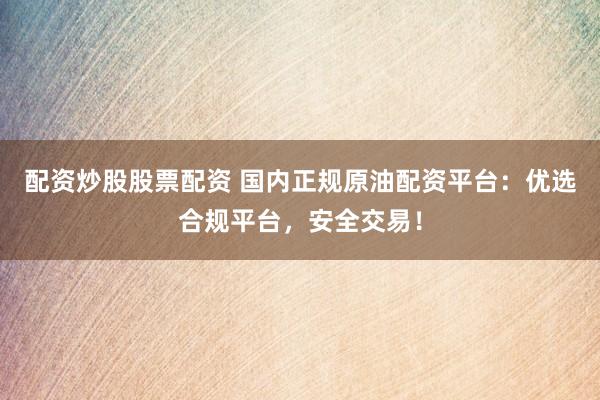 配资炒股股票配资 国内正规原油配资平台：优选合规平台，安全交易！