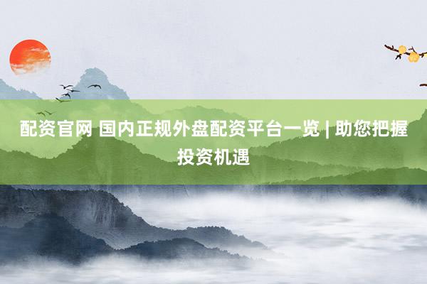 配资官网 国内正规外盘配资平台一览 | 助您把握投资机遇