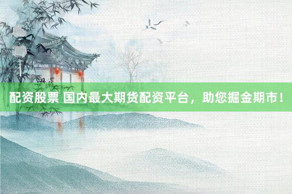 配资股票 国内最大期货配资平台，助您掘金期市！