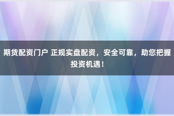 期货配资门户 正规实盘配资，安全可靠，助您把握投资机遇！