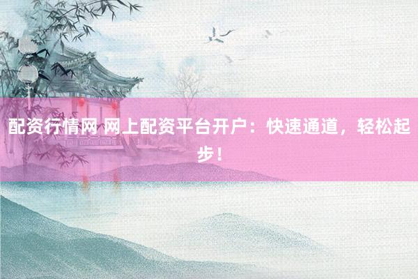 配资行情网 网上配资平台开户：快速通道，轻松起步！