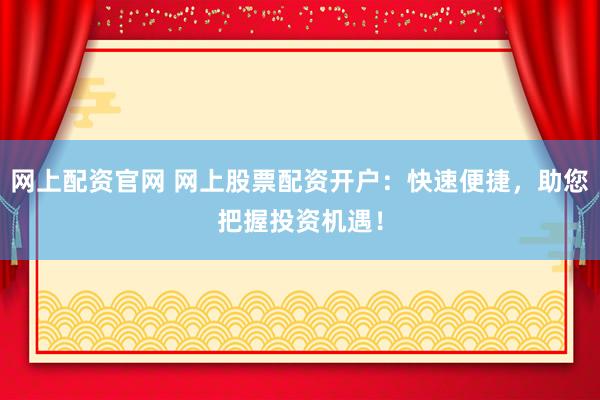 网上配资官网 网上股票配资开户：快速便捷，助您把握投资机遇！