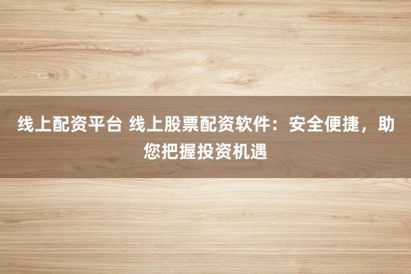 线上配资平台 线上股票配资软件：安全便捷，助您把握投资机遇