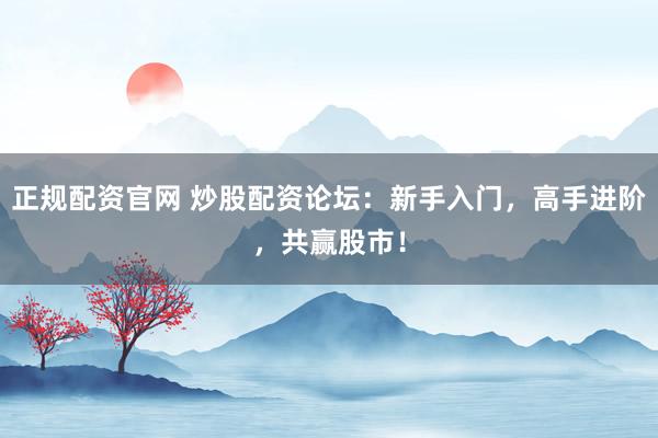 正规配资官网 炒股配资论坛：新手入门，高手进阶，共赢股市！