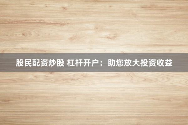 股民配资炒股 杠杆开户：助您放大投资收益