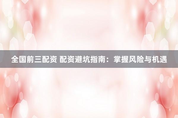 全国前三配资 配资避坑指南：掌握风险与机遇