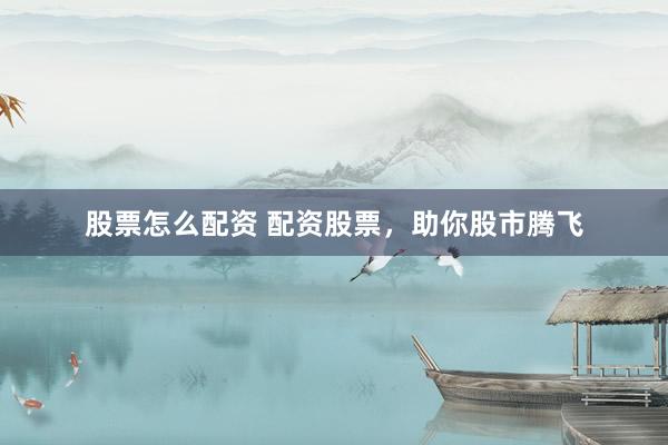 股票怎么配资 配资股票，助你股市腾飞