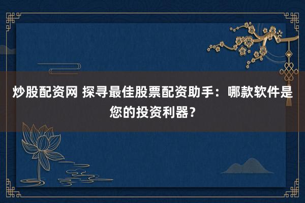 炒股配资网 探寻最佳股票配资助手：哪款软件是您的投资利器？