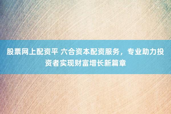 股票网上配资平 六合资本配资服务，专业助力投资者实现财富增长新篇章