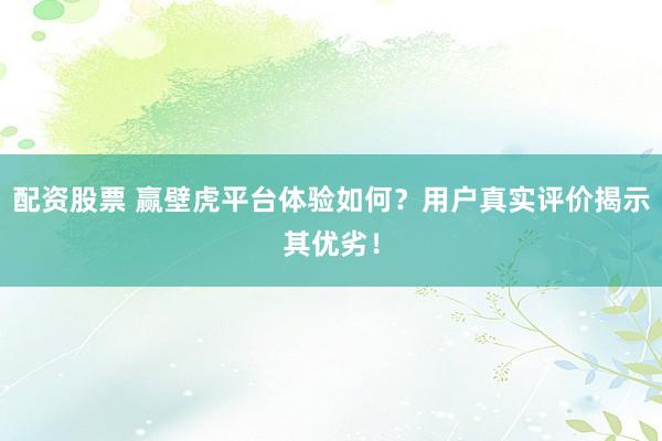 配资股票 赢壁虎平台体验如何？用户真实评价揭示其优劣！