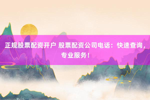 正规股票配资开户 股票配资公司电话：快速查询，专业服务！