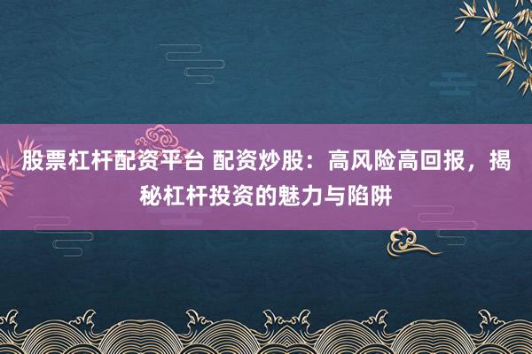 股票杠杆配资平台 配资炒股：高风险高回报，揭秘杠杆投资的魅力与陷阱