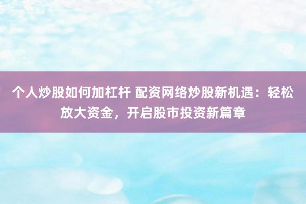 个人炒股如何加杠杆 配资网络炒股新机遇：轻松放大资金，开启股市投资新篇章