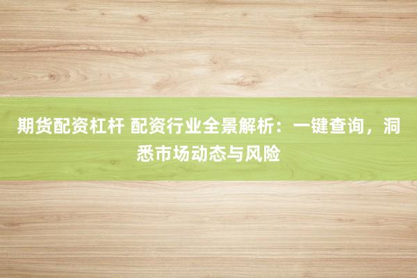 期货配资杠杆 配资行业全景解析：一键查询，洞悉市场动态与风险